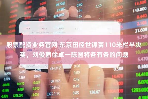 股票配资业务官网 东京田径世锦赛110米栏半决赛，刘俊茜徐卓一陈圆将各有各的问题