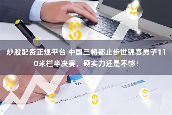 炒股配资正规平台 中国三将都止步世锦赛男子110米栏半决赛，硬实力还是不够！