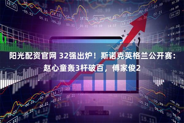 阳光配资官网 32强出炉！斯诺克英格兰公开赛：赵心童轰3杆破百，傅家俊2