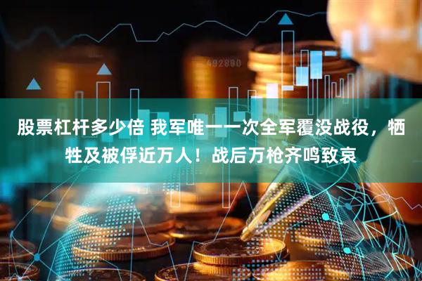 股票杠杆多少倍 我军唯一一次全军覆没战役，牺牲及被俘近万人！战后万枪齐鸣致哀