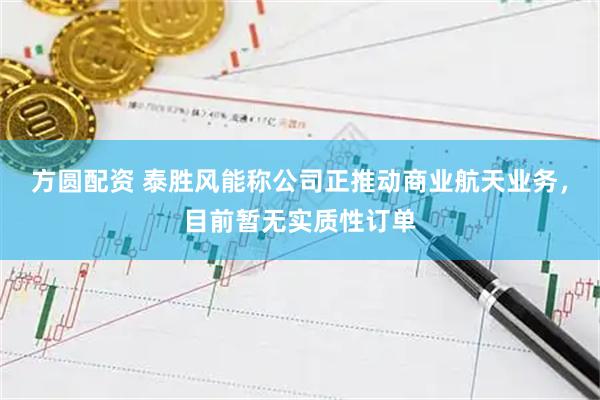 方圆配资 泰胜风能称公司正推动商业航天业务，目前暂无实质性订单