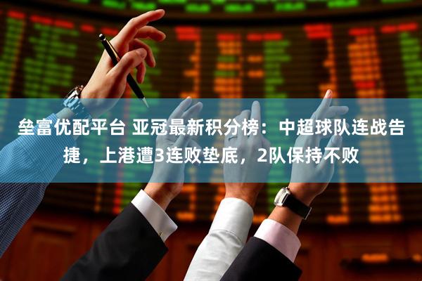 垒富优配平台 亚冠最新积分榜：中超球队连战告捷，上港遭3连败垫底，2队保持不败