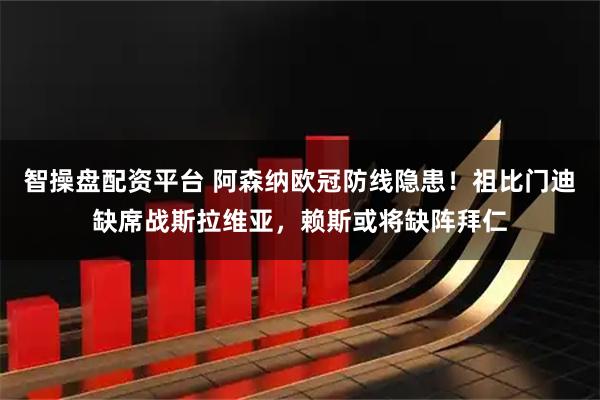 智操盘配资平台 阿森纳欧冠防线隐患！祖比门迪缺席战斯拉维亚，赖斯或将缺阵拜仁