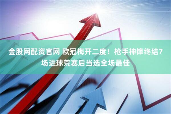 金股网配资官网 欧冠梅开二度！枪手神锋终结7场进球荒赛后当选全场最佳