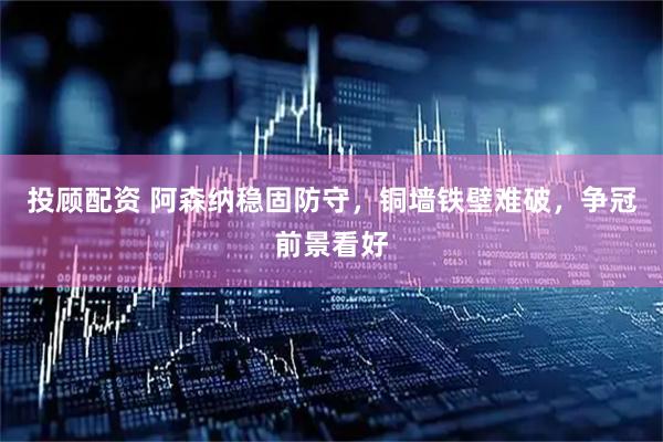 投顾配资 阿森纳稳固防守，铜墙铁壁难破，争冠前景看好
