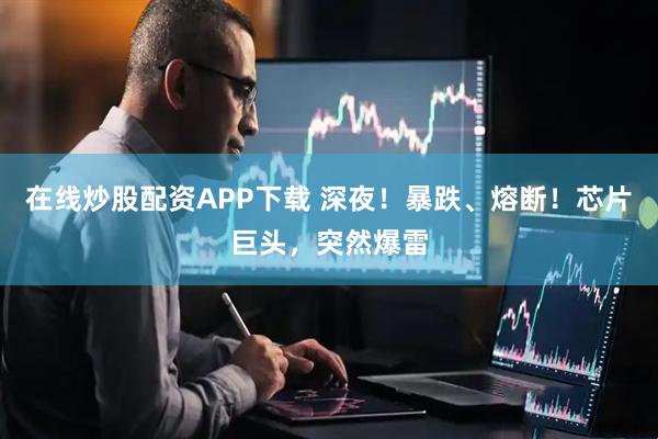 在线炒股配资APP下载 深夜！暴跌、熔断！芯片巨头，突然爆雷
