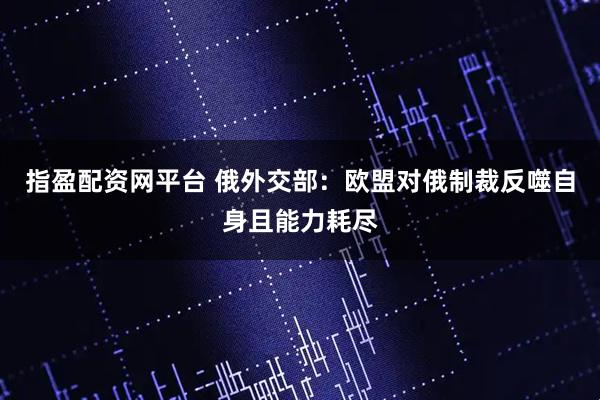 指盈配资网平台 俄外交部：欧盟对俄制裁反噬自身且能力耗尽