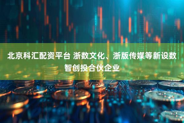 北京科汇配资平台 浙数文化、浙版传媒等新设数智创投合伙企业