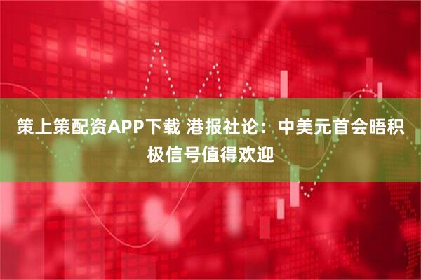 策上策配资APP下载 港报社论：中美元首会晤积极信号值得欢迎