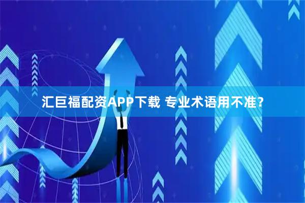 汇巨福配资APP下载 专业术语用不准？