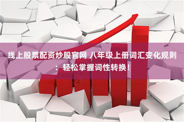 线上股票配资炒股官网 八年级上册词汇变化规则：轻松掌握词性转换！