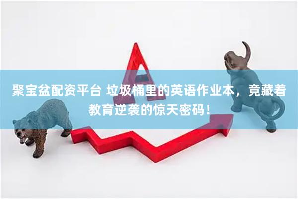 聚宝盆配资平台 垃圾桶里的英语作业本，竟藏着教育逆袭的惊天密码！