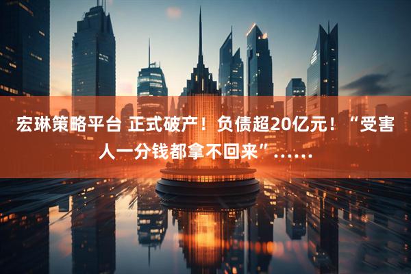 宏琳策略平台 正式破产！负债超20亿元！“受害人一分钱都拿不回来”……