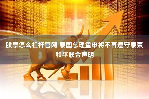 股票怎么杠杆官网 泰国总理重申将不再遵守泰柬和平联合声明