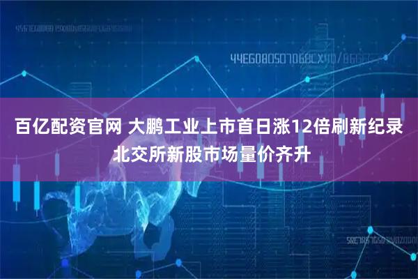 百亿配资官网 大鹏工业上市首日涨12倍刷新纪录 北交所新股市场量价齐升