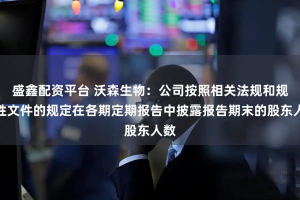 盛鑫配资平台 沃森生物：公司按照相关法规和规范性文件的规定在各期定期报告中披露报告期末的股东人数