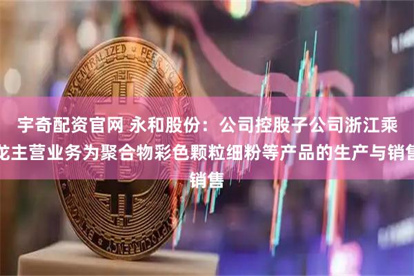 宇奇配资官网 永和股份：公司控股子公司浙江乘龙主营业务为聚合物彩色颗粒细粉等产品的生产与销售