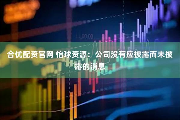 合优配资官网 怡球资源：公司没有应披露而未披露的消息