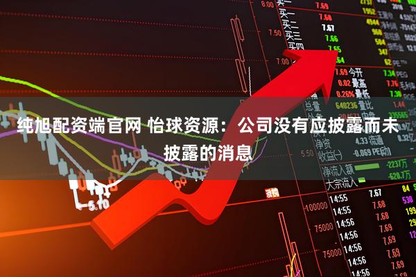纯旭配资端官网 怡球资源：公司没有应披露而未披露的消息