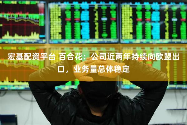 宏基配资平台 百合花：公司近两年持续向欧盟出口，业务量总体稳定