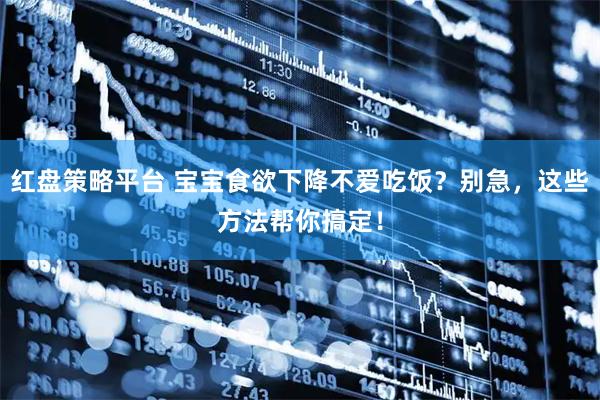 红盘策略平台 宝宝食欲下降不爱吃饭？别急，这些方法帮你搞定！
