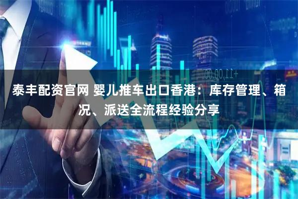 泰丰配资官网 婴儿推车出口香港：库存管理、箱况、派送全流程经验分享