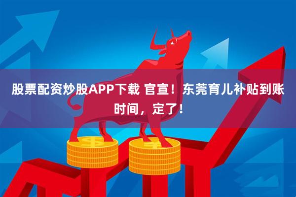 股票配资炒股APP下载 官宣！东莞育儿补贴到账时间，定了！