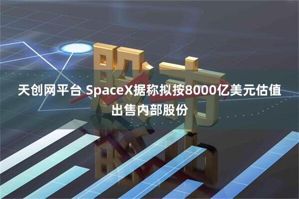 天创网平台 SpaceX据称拟按8000亿美元估值出售内部股份