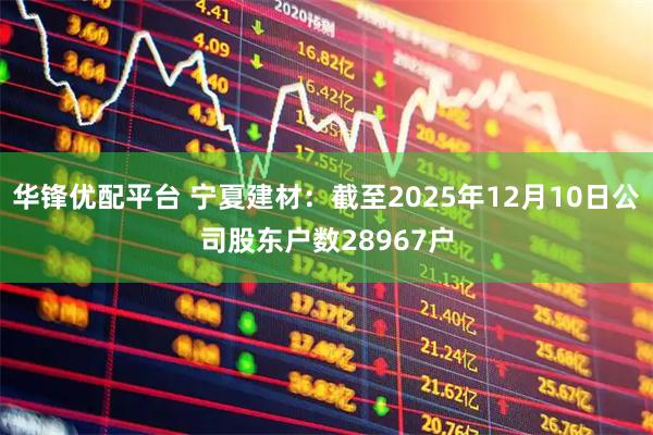 华锋优配平台 宁夏建材：截至2025年12月10日公司股东户数28967户