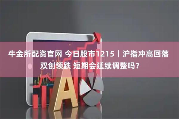 牛金所配资官网 今日股市1215丨沪指冲高回落 双创领跌 短期会延续调整吗？