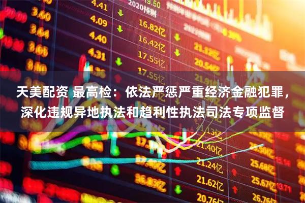 天美配资 最高检：依法严惩严重经济金融犯罪，深化违规异地执法和趋利性执法司法专项监督