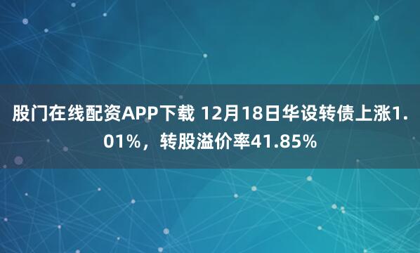 股门在线配资APP下载 12月18日华设转债上涨1.01%，转股溢价率41.85%