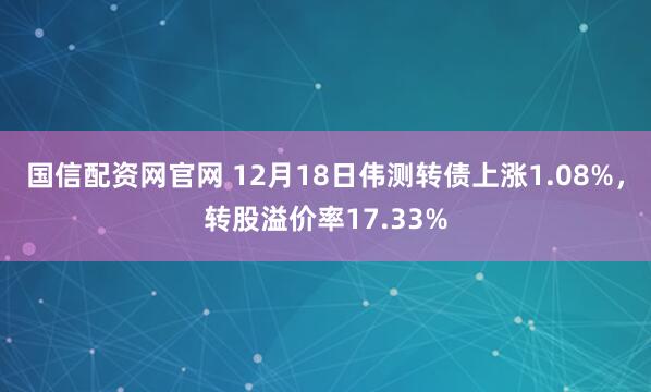 国信配资网官网 12月18日伟测转债上涨1.08%，转股溢价率17.33%