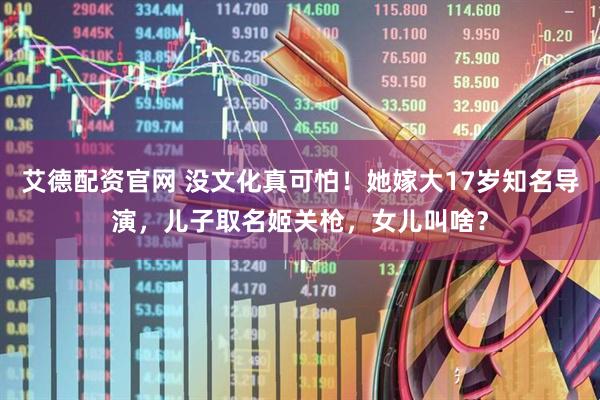 艾德配资官网 没文化真可怕！她嫁大17岁知名导演，儿子取名姬关枪，女儿叫啥？