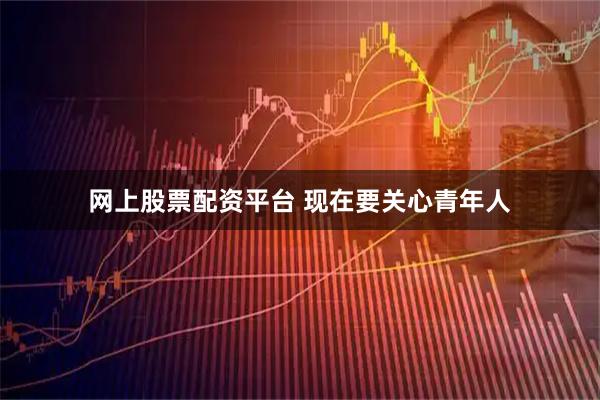 网上股票配资平台 现在要关心青年人