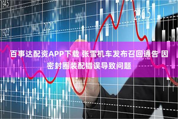 百事达配资APP下载 张雪机车发布召回通告 因密封圈装配错误导致问题