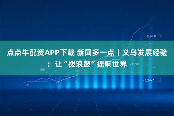 点点牛配资APP下载 新闻多一点｜义乌发展经验：让“拨浪鼓”摇响世界