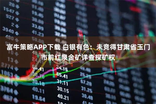 富牛策略APP下载 白银有色：未竞得甘肃省玉门市前红泉金矿详查探矿权