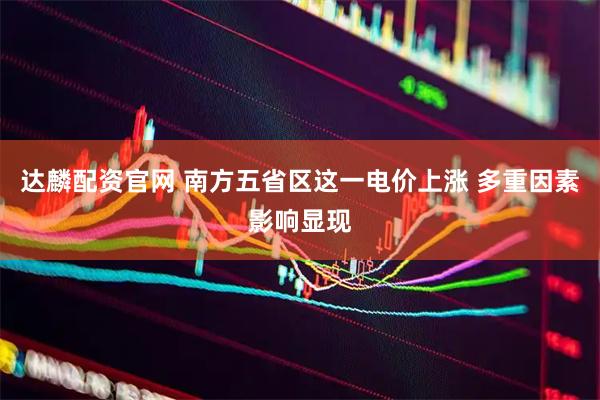 达麟配资官网 南方五省区这一电价上涨 多重因素影响显现