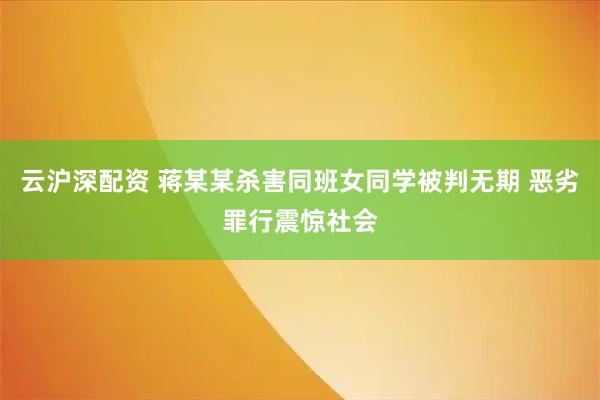 云沪深配资 蒋某某杀害同班女同学被判无期 恶劣罪行震惊社会