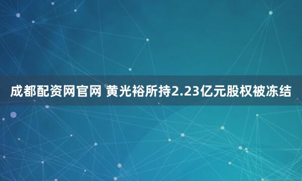 成都配资网官网 黄光裕所持2.23亿元股权被冻结