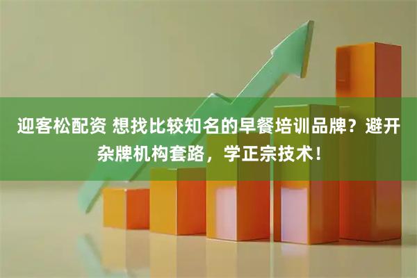 迎客松配资 想找比较知名的早餐培训品牌？避开杂牌机构套路，学正宗技术！