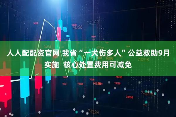 人人配配资官网 我省“一犬伤多人”公益救助9月实施  核心处置费用可减免