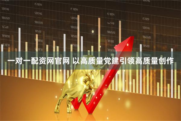 一对一配资网官网 以高质量党建引领高质量创作