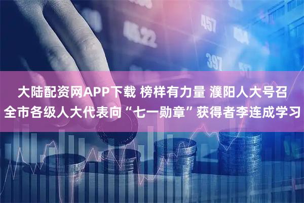 大陆配资网APP下载 榜样有力量 濮阳人大号召全市各级人大代表向“七一勋章”获得者李连成学习