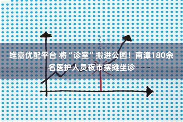 维嘉优配平台 将“诊室”搬进公园！南漳180余名医护人员夜市摆摊坐诊