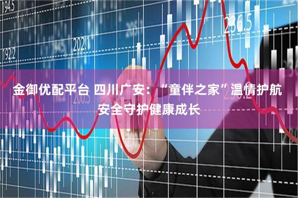 金御优配平台 四川广安：“童伴之家”温情护航 安全守护健康成长