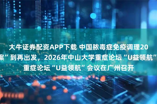 大牛证券配资APP下载 中国脓毒症免疫调理20年，从“中国方案”到再出发，2026年中山大学重症论坛“U益领航”会议在广州召开