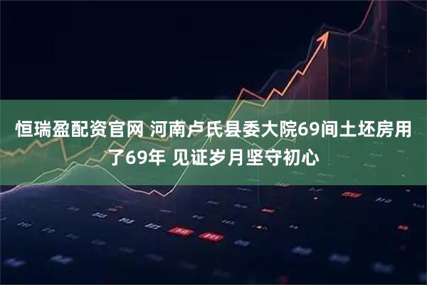 恒瑞盈配资官网 河南卢氏县委大院69间土坯房用了69年 见证岁月坚守初心