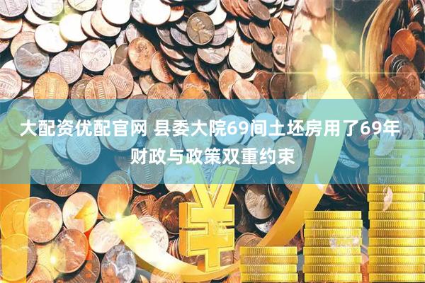 大配资优配官网 县委大院69间土坯房用了69年 财政与政策双重约束